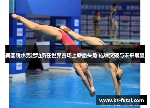 美国跳水男运动员在世界赛场上崭露头角 成绩突破与未来展望