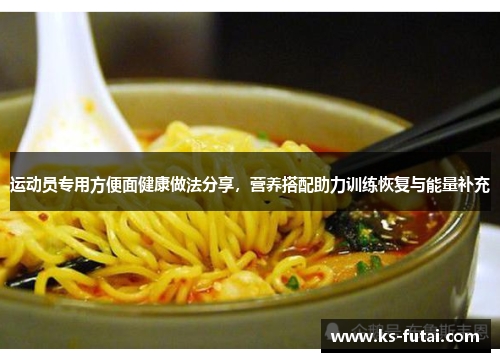 运动员专用方便面健康做法分享，营养搭配助力训练恢复与能量补充