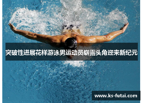 突破性进展花样游泳男运动员崭露头角迎来新纪元