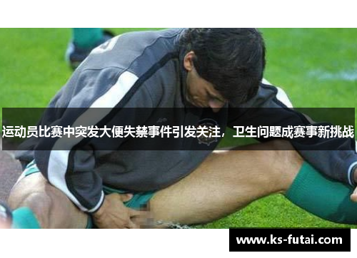 运动员比赛中突发大便失禁事件引发关注，卫生问题成赛事新挑战