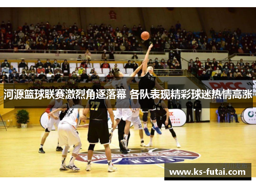 河源篮球联赛激烈角逐落幕 各队表现精彩球迷热情高涨
