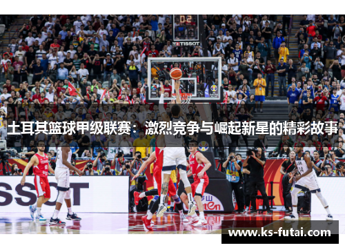 土耳其篮球甲级联赛：激烈竞争与崛起新星的精彩故事