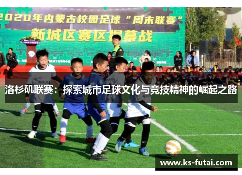 洛杉矶联赛：探索城市足球文化与竞技精神的崛起之路