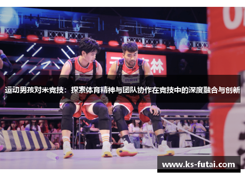 运动男孩对米竞技：探索体育精神与团队协作在竞技中的深度融合与创新
