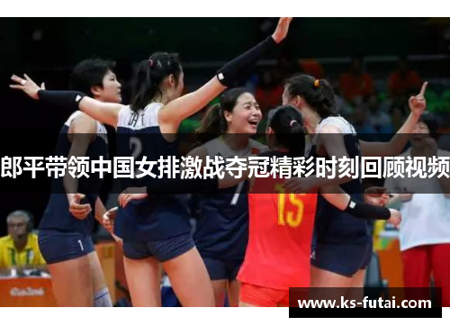 郎平带领中国女排激战夺冠精彩时刻回顾视频
