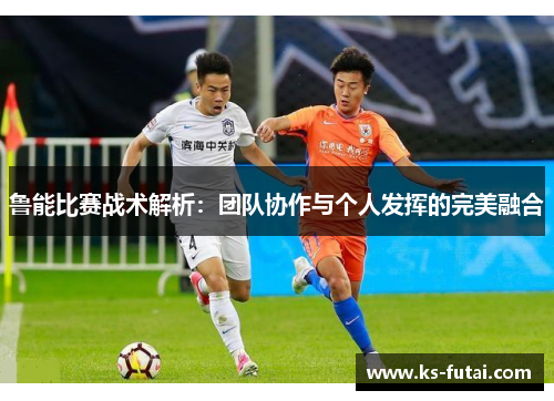 鲁能比赛战术解析：团队协作与个人发挥的完美融合